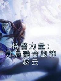 特警力量：开局融合战神赵云