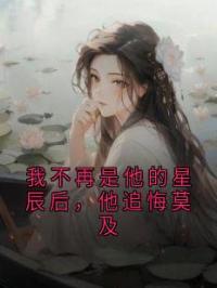 我不再是他的星辰后，他追悔莫及